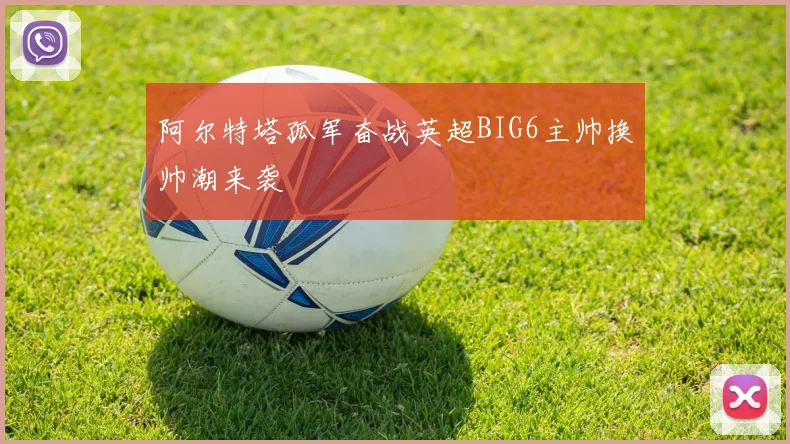 阿尔特塔孤军奋战英超BIG6主帅换帅潮来袭