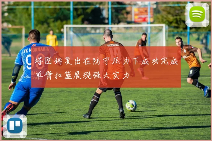 塔图姆复出在防守压力下成功完成单臂扣篮展现强大实力