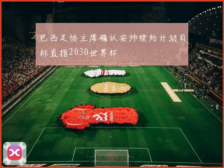 巴西足协主席确认安帅续约计划目标直指2030世界杯