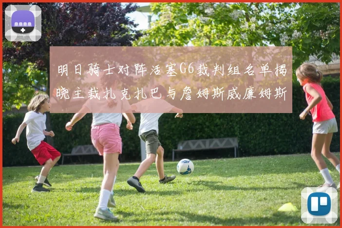 明日骑士对阵活塞G6裁判组名单揭晓主裁扎克扎巴与詹姆斯威廉姆斯在列