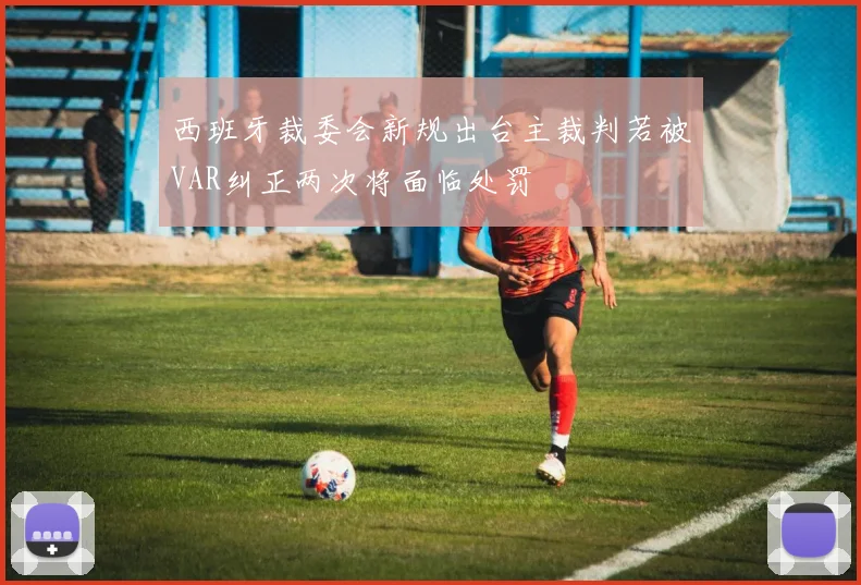 西班牙裁委会新规出台主裁判若被VAR纠正两次将面临处罚