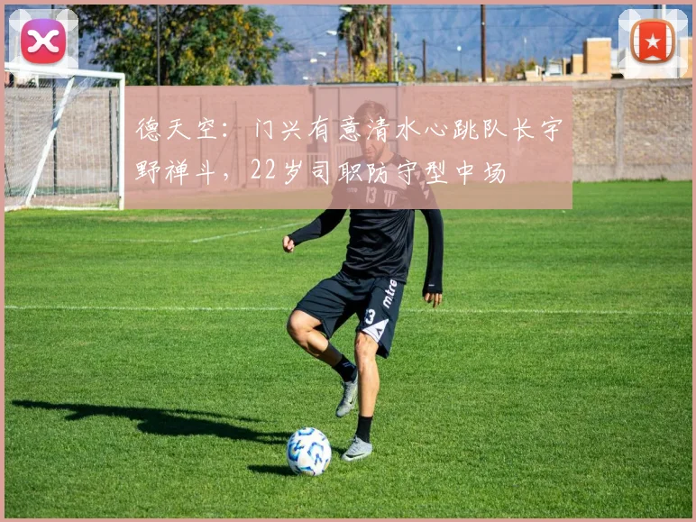 德天空：门兴有意清水心跳队长宇野禅斗，22岁司职防守型中场