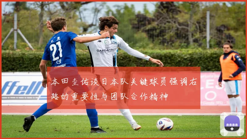 本田圭佑谈日本队关键球员强调右路的重要性与团队合作精神