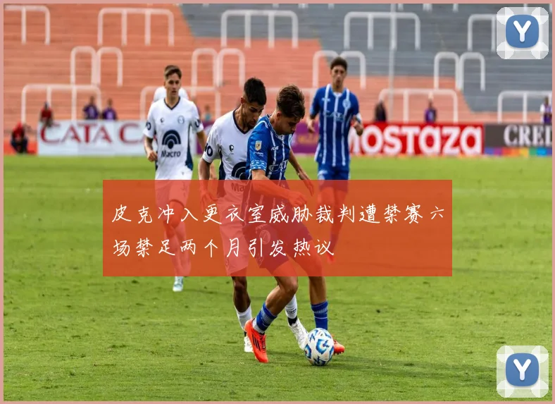 皮克冲入更衣室威胁裁判遭禁赛六场禁足两个月引发热议