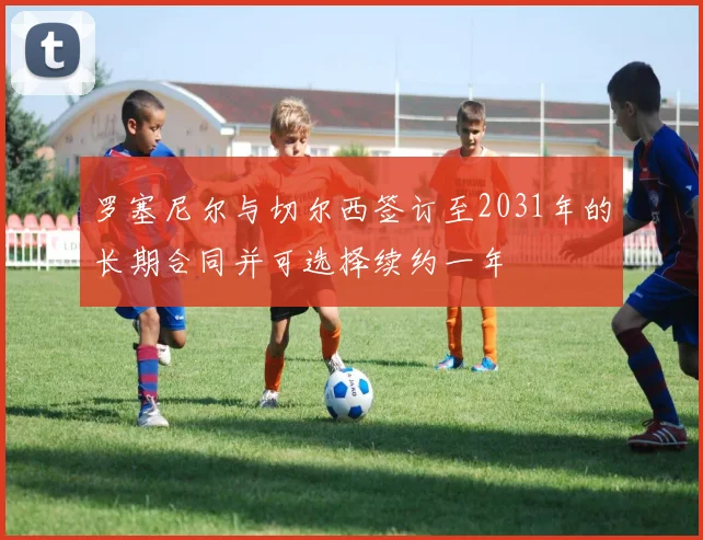 罗塞尼尔与切尔西签订至2031年的长期合同并可选择续约一年