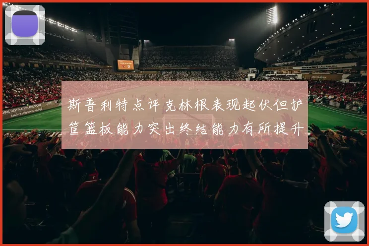 斯普利特点评克林根表现起伏但护筐篮板能力突出终结能力有所提升