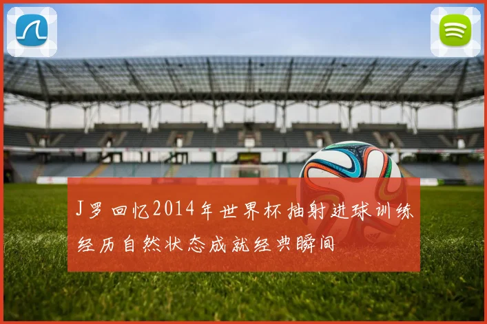 J罗回忆2014年世界杯抽射进球训练经历自然状态成就经典瞬间