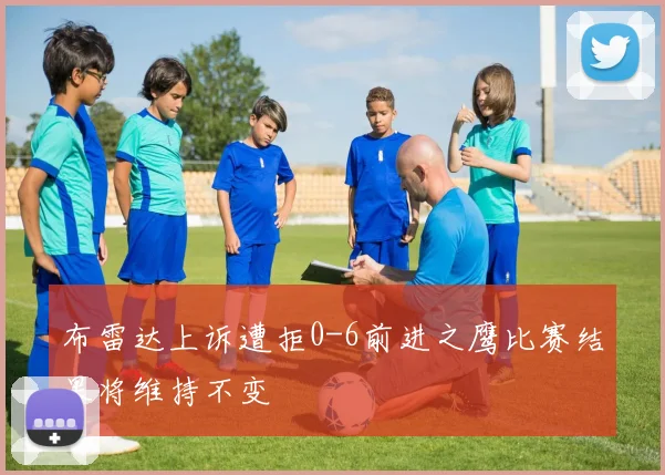 布雷达上诉遭拒0-6前进之鹰比赛结果将维持不变