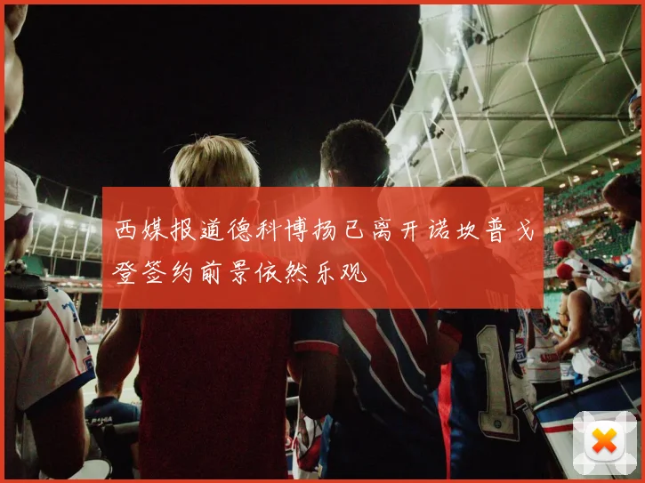 西媒报道德科博扬已离开诺坎普戈登签约前景依然乐观