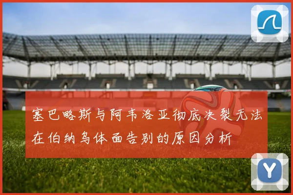 塞巴略斯与阿韦洛亚彻底决裂无法在伯纳乌体面告别的原因分析