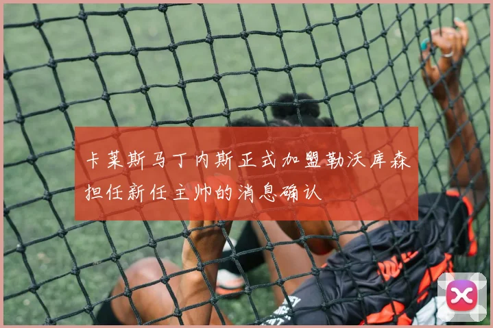 卡莱斯马丁内斯正式加盟勒沃库森担任新任主帅的消息确认