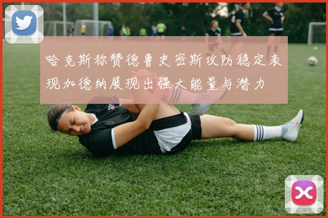 哈克斯称赞德鲁史密斯攻防稳定表现加德纳展现出强大能量与潜力