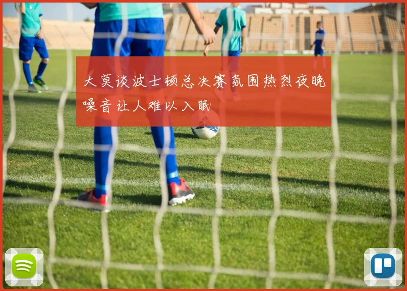 大莫谈波士顿总决赛氛围热烈夜晚噪音让人难以入眠