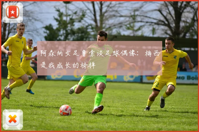阿森纳女足鲁索谈足球偶像：梅西是我成长的榜样